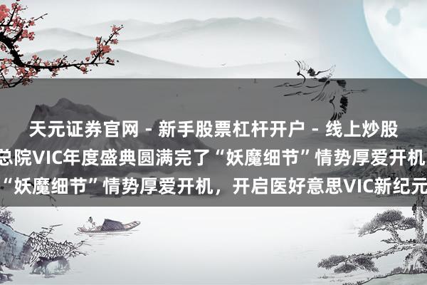 天元证券官网 - 新手股票杠杆开户 - 线上炒股配资如何注册 米兰柏羽总院VIC年度盛典圆满完了“妖魔细节”情势厚爱开机，开启医好意思VIC新纪元