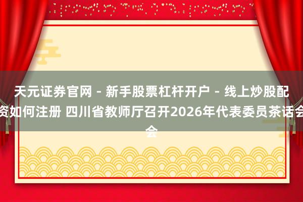 天元证券官网 - 新手股票杠杆开户 - 线上炒股配资如何注册 四川省教师厅召开2026年代表委员茶话会