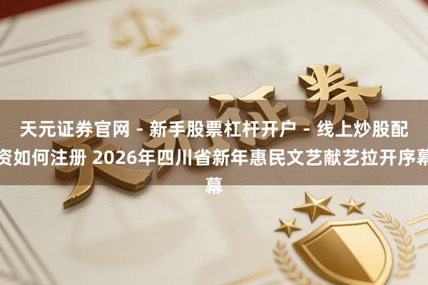 天元证券官网 - 新手股票杠杆开户 - 线上炒股配资如何注册 2026年四川省新年惠民文艺献艺拉开序幕