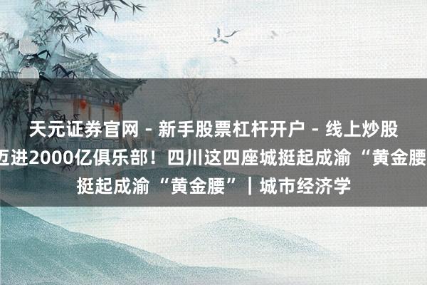 天元证券官网 - 新手股票杠杆开户 - 线上炒股配资如何注册 迈进2000亿俱乐部！四川这四座城挺起成渝 “黄金腰”｜城市经济学