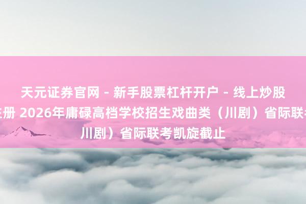天元证券官网 - 新手股票杠杆开户 - 线上炒股配资如何注册 2026年庸碌高档学校招生戏曲类（川剧）省际联考凯旋截止