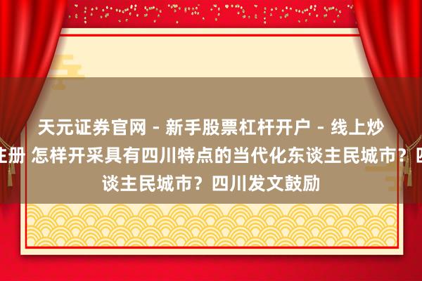 天元证券官网 - 新手股票杠杆开户 - 线上炒股配资如何注册 怎样开采具有四川特点的当代化东谈主民城市？四川发文鼓励