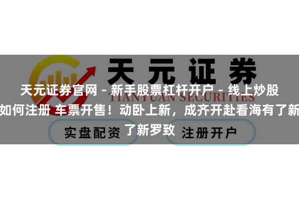 天元证券官网 - 新手股票杠杆开户 - 线上炒股配资如何注册 车票开售！动卧上新，成齐开赴看海有了新罗致
