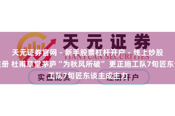 天元证券官网 - 新手股票杠杆开户 - 线上炒股配资如何注册 杜甫草堂茅庐“为秋风所破” 更正施工队7旬匠东谈主成主力