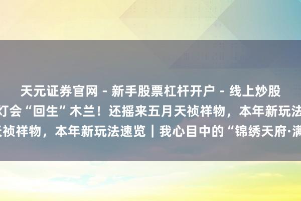 天元证券官网 - 新手股票杠杆开户 - 线上炒股配资如何注册 2026自贡灯会“回生”木兰！还摇来五月天祯祥物，本年新玩法速览｜我心目中的“锦绣天府·满足四川”
