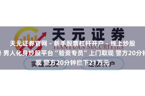 天元证券官网 - 新手股票杠杆开户 - 线上炒股配资如何注册 男人化身炒股平台“验资专员”上门取现 警方20分钟拦下21万元