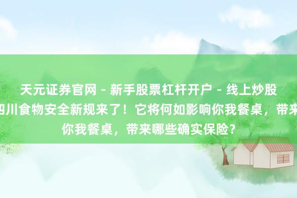 天元证券官网 - 新手股票杠杆开户 - 线上炒股配资如何注册 四川食物安全新规来了！它将何如影响你我餐桌，带来哪些确实保险？