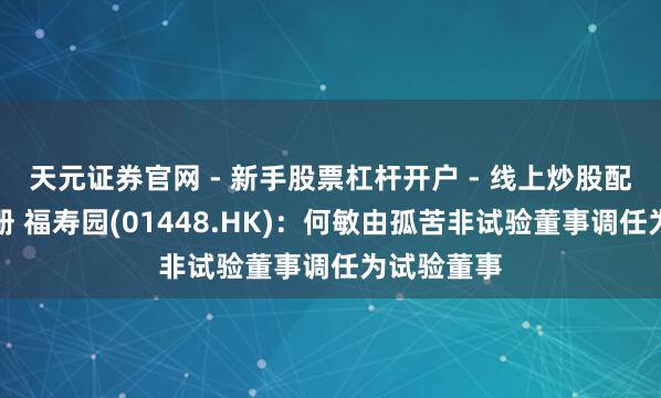 天元证券官网 - 新手股票杠杆开户 - 线上炒股配资如何注册 福寿园(01448.HK)：何敏由孤苦非试验董事调任为试验董事