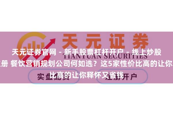 天元证券官网 - 新手股票杠杆开户 - 线上炒股配资如何注册 餐饮营销规划公司何如选？这5家性价比高的让你释怀又省钱