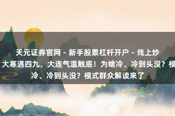 天元证券官网 - 新手股票杠杆开户 - 线上炒股配资如何注册 大寒遇四九，大连气温触底！为啥冷、冷到头没？模式群众解读来了