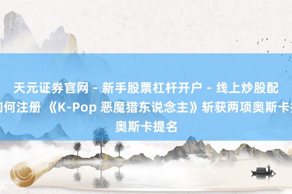天元证券官网 - 新手股票杠杆开户 - 线上炒股配资如何注册 《K-Pop 恶魔猎东说念主》斩获两项奥斯卡提名