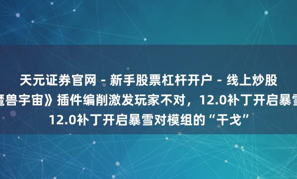 天元证券官网 - 新手股票杠杆开户 - 线上炒股配资如何注册 《魔兽宇宙》插件编削激发玩家不对，12.0补丁开启暴雪对模组的“干戈”
