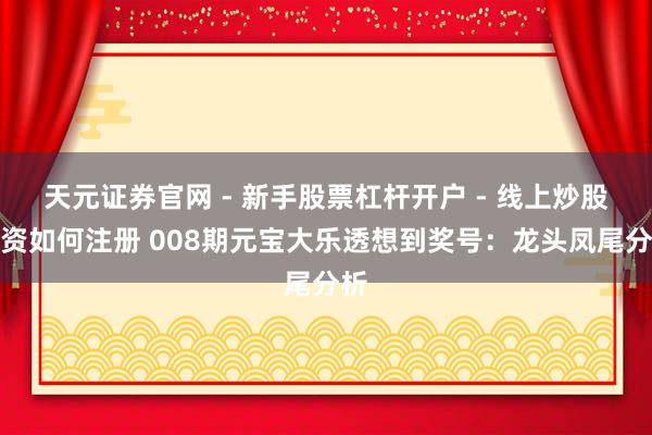 天元证券官网 - 新手股票杠杆开户 - 线上炒股配资如何注册 008期元宝大乐透想到奖号：龙头凤尾分析