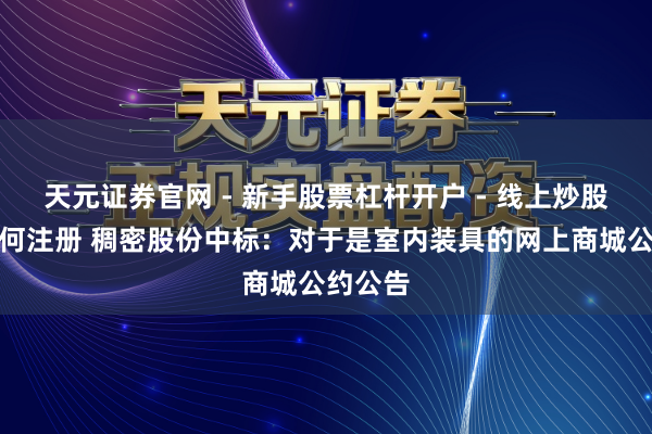 天元证券官网 - 新手股票杠杆开户 - 线上炒股配资如何注册 稠密股份中标：对于是室内装具的网上商城公约公告