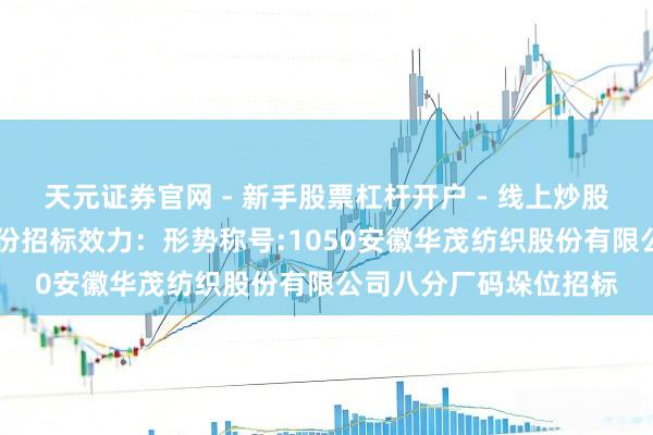 天元证券官网 - 新手股票杠杆开户 - 线上炒股配资如何注册 华茂股份招标效力：形势称号:1050安徽华茂纺织股份有限公司八分厂码垛位招标