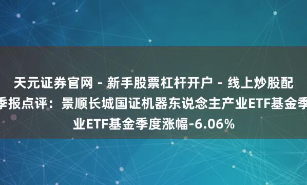 天元证券官网 - 新手股票杠杆开户 - 线上炒股配资如何注册 四季报点评：景顺长城国证机器东说念主产业ETF基金季度涨幅-6.06%