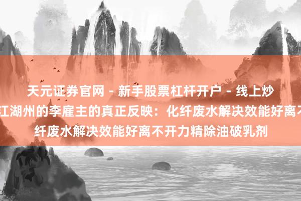 天元证券官网 - 新手股票杠杆开户 - 线上炒股配资如何注册 浙江湖州的李雇主的真正反映：化纤废水解决效能好离不开力精除油破乳剂
