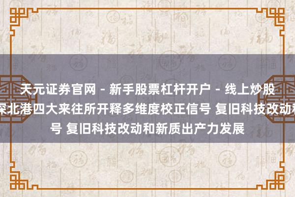 天元证券官网 - 新手股票杠杆开户 - 线上炒股配资如何注册 沪深北港四大来往所开释多维度校正信号 复旧科技改动和新质出产力发展