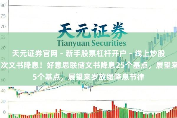 天元证券官网 - 新手股票杠杆开户 - 线上炒股配资如何注册 再次文书降息！好意思联储文书降息25个基点，展望来岁放缓降息节律