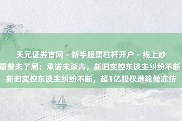 天元证券官网 - 新手股票杠杆开户 - 线上炒股配资如何注册 有棵树重整未了局：承诺未杀青，新旧实控东谈主纠纷不断，超1亿股权遭轮候冻结