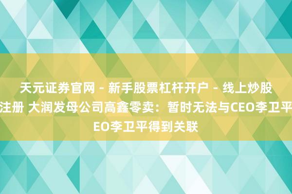 天元证券官网 - 新手股票杠杆开户 - 线上炒股配资如何注册 大润发母公司高鑫零卖：暂时无法与CEO李卫平得到关联