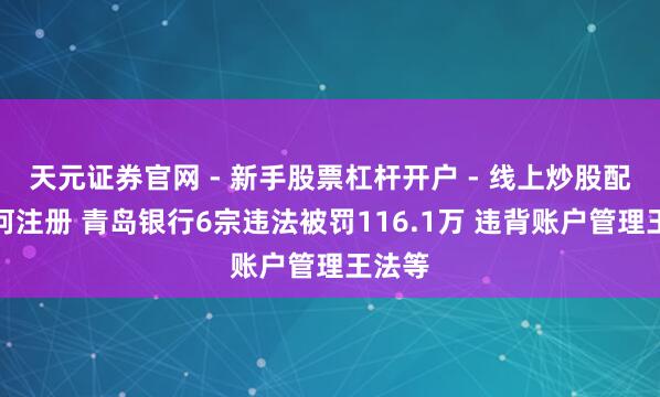 天元证券官网 - 新手股票杠杆开户 - 线上炒股配资如何注册 青岛银行6宗违法被罚116.1万 违背账户管理王法等
