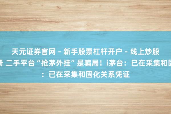 天元证券官网 - 新手股票杠杆开户 - 线上炒股配资如何注册 二手平台“抢茅外挂”是骗局！i茅台：已在采集和固化关系凭证