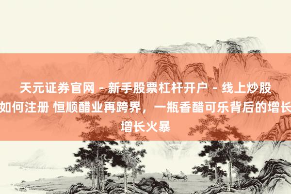 天元证券官网 - 新手股票杠杆开户 - 线上炒股配资如何注册 恒顺醋业再跨界，一瓶香醋可乐背后的增长火暴