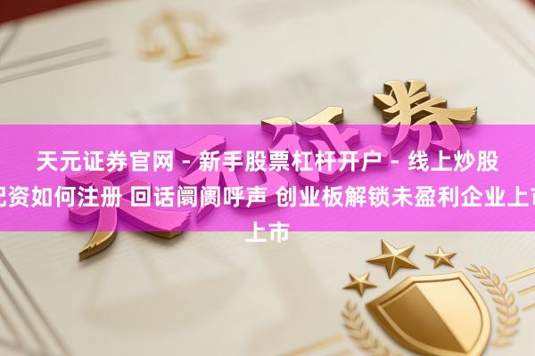天元证券官网 - 新手股票杠杆开户 - 线上炒股配资如何注册 回话阛阓呼声 创业板解锁未盈利企业上市