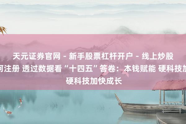 天元证券官网 - 新手股票杠杆开户 - 线上炒股配资如何注册 透过数据看“十四五”答卷：本钱赋能 硬科技加快成长