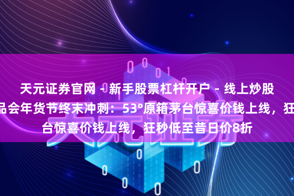 天元证券官网 - 新手股票杠杆开户 - 线上炒股配资如何注册 唯品会年货节终末冲刺：53°原箱茅台惊喜价钱上线，狂秒低至昔日价8折