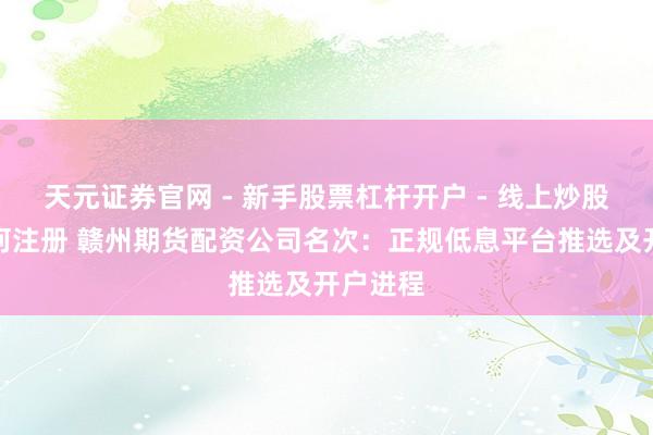 天元证券官网 - 新手股票杠杆开户 - 线上炒股配资如何注册 赣州期货配资公司名次：正规低息平台推选及开户进程