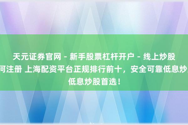 天元证券官网 - 新手股票杠杆开户 - 线上炒股配资如何注册 上海配资平台正规排行前十，安全可靠低息炒股首选！
