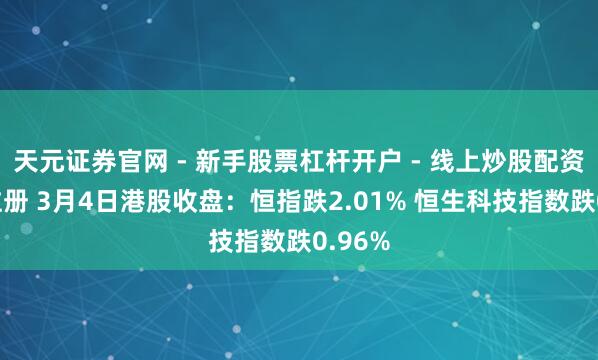 天元证券官网 - 新手股票杠杆开户 - 线上炒股配资如何注册 3月4日港股收盘：恒指跌2.01% 恒生科技指数跌0.96%