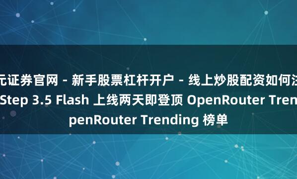 天元证券官网 - 新手股票杠杆开户 - 线上炒股配资如何注册 阶跃星辰 Step 3.5 Flash 上线两天即登顶 OpenRouter Trending 榜单