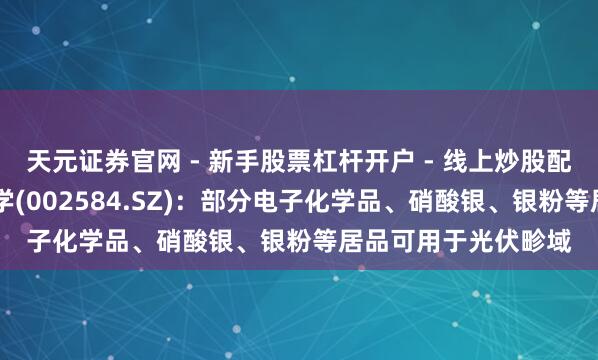 天元证券官网 - 新手股票杠杆开户 - 线上炒股配资如何注册 西陇科学(002584.SZ)：部分电子化学品、硝酸银、银粉等居品可用于光伏畛域