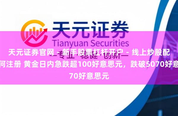 天元证券官网 - 新手股票杠杆开户 - 线上炒股配资如何注册 黄金日内急跌超100好意思元，跌破5070好意思元