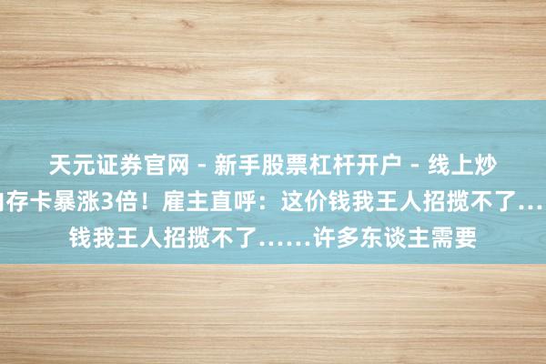 天元证券官网 - 新手股票杠杆开户 - 线上炒股配资如何注册 内存卡暴涨3倍！雇主直呼：这价钱我王人招揽不了……许多东谈主需要