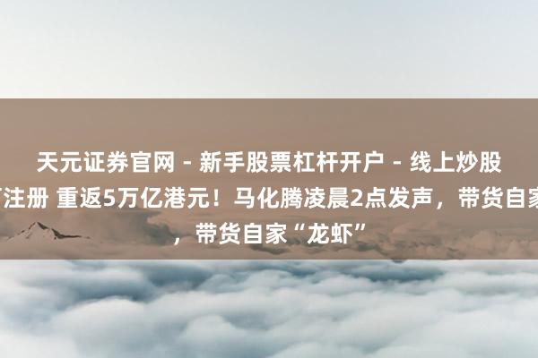 天元证券官网 - 新手股票杠杆开户 - 线上炒股配资如何注册 重返5万亿港元！马化腾凌晨2点发声，带货自家“龙虾”