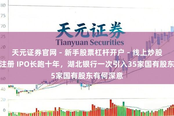 天元证券官网 - 新手股票杠杆开户 - 线上炒股配资如何注册 IPO长跑十年，湖北银行一次引入35家国有股东有何深意