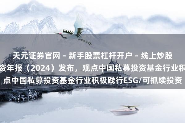 天元证券官网 - 新手股票杠杆开户 - 线上炒股配资如何注册 可抓续投资年报（2024）发布，观点中国私募投资基金行业积极践行ESG/可抓续投资