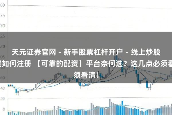 天元证券官网 - 新手股票杠杆开户 - 线上炒股配资如何注册 【可靠的配资】平台奈何选？这几点必须看清！
