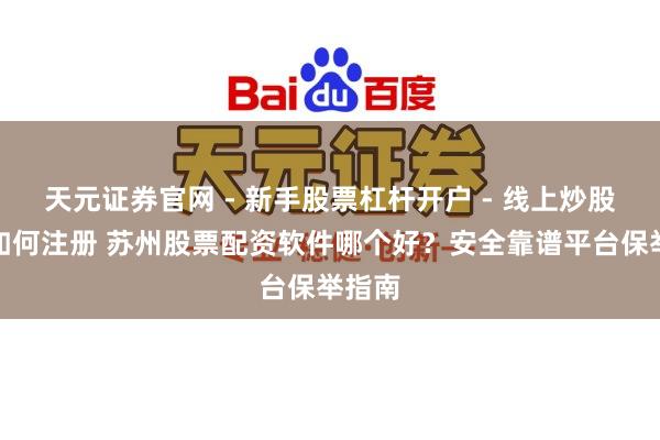 天元证券官网 - 新手股票杠杆开户 - 线上炒股配资如何注册 苏州股票配资软件哪个好？安全靠谱平台保举指南