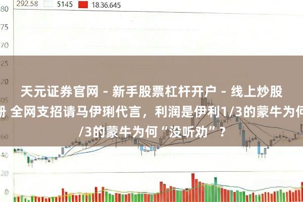 天元证券官网 - 新手股票杠杆开户 - 线上炒股配资如何注册 全网支招请马伊琍代言,利润是伊利1/3的蒙牛为何“没听劝”?