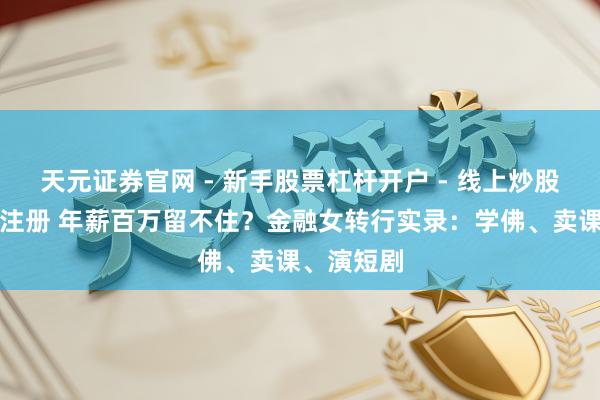 天元证券官网 - 新手股票杠杆开户 - 线上炒股配资如何注册 年薪百万留不住?金融女转行实录:学佛、卖课、演短剧