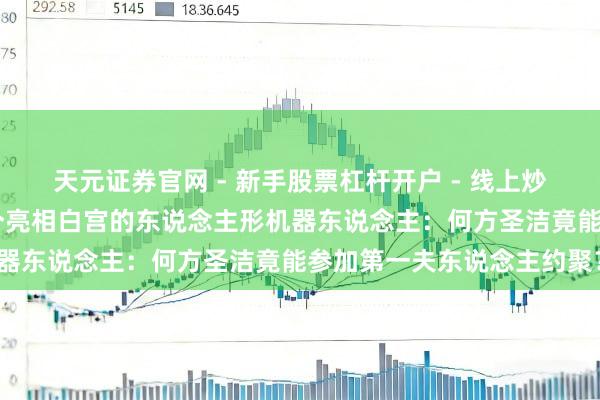 天元证券官网 - 新手股票杠杆开户 - 线上炒股配资如何注册 深挖首个亮相白宫的东说念主形机器东说念主：何方圣洁竟能参加第一夫东说念主约聚？