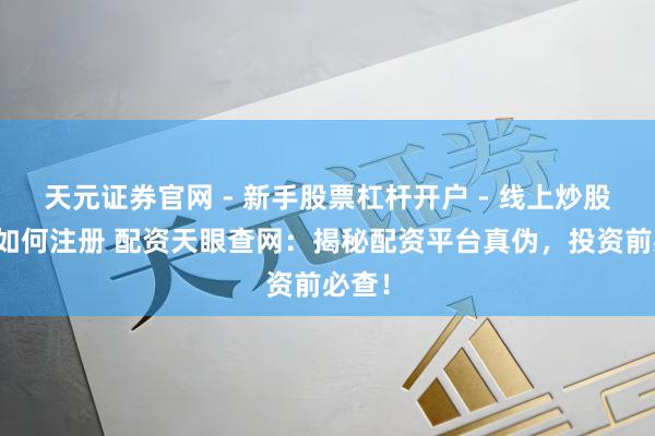 天元证券官网 - 新手股票杠杆开户 - 线上炒股配资如何注册 配资天眼查网：揭秘配资平台真伪，投资前必查！