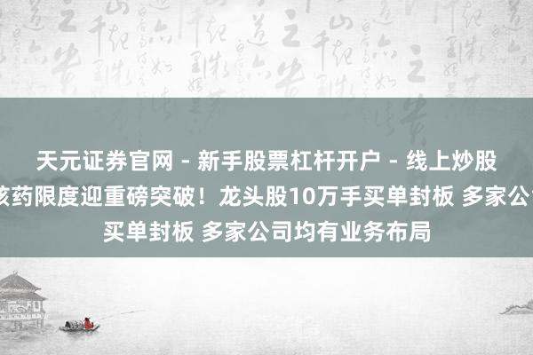 天元证券官网 - 新手股票杠杆开户 - 线上炒股配资如何注册 核药限度迎重磅突破！龙头股10万手买单封板 多家公司均有业务布局