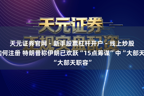 天元证券官网 - 新手股票杠杆开户 - 线上炒股配资如何注册 特朗普称伊朗已欢跃“15点筹谋”中“大部天职容”