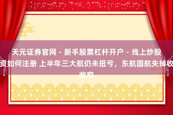 天元证券官网 - 新手股票杠杆开户 - 线上炒股配资如何注册 上半年三大航仍未扭亏,东航国航失掉收窄
